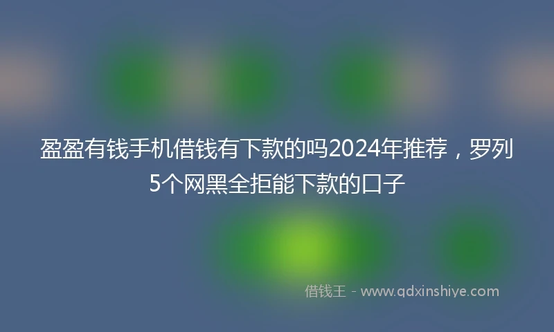 盈盈有钱手机借钱有下款的吗2024年推荐，罗列5个网黑全拒能下款的口子