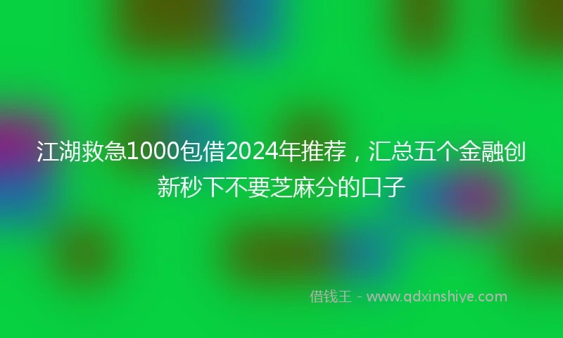 江湖救急1000包借2024年推荐，汇总五个金融创新秒下不要芝麻分的口子