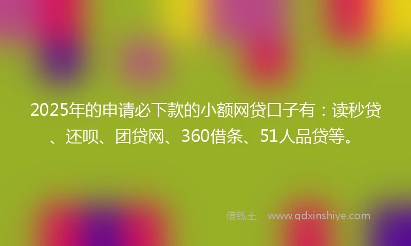2025年的申请必下款的小额网贷口子有：读秒贷、还呗、团贷网、360借条、51人品贷等。