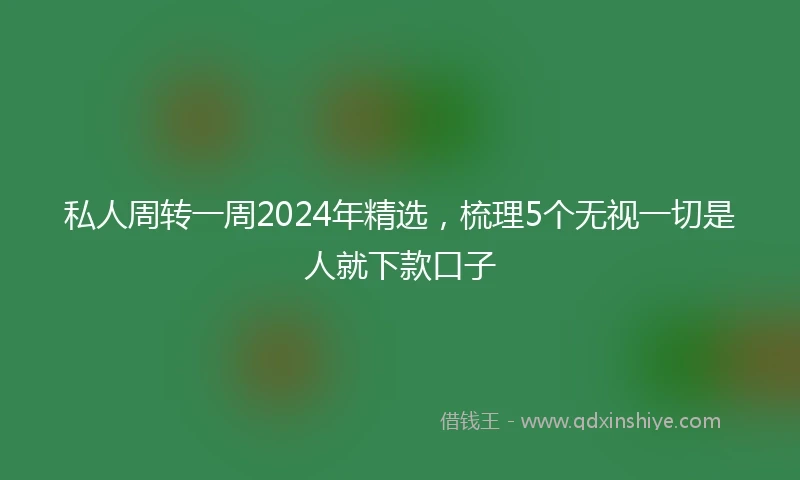 私人周转一周2024年精选，梳理5个无视一切是人就下款口子