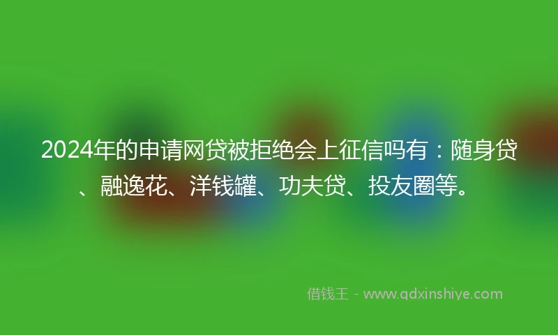 2024年的申请网贷被拒绝会上征信吗有：随身贷、融逸花、洋钱罐、功夫贷、投友圈等。