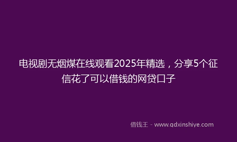 电视剧无烟煤在线观看2025年精选，分享5个征信花了可以借钱的网贷口子