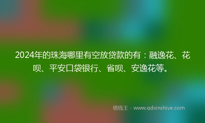 2024年的珠海哪里有空放贷款的有：融逸花、花呗、平安口袋银行、省呗、安逸花等。