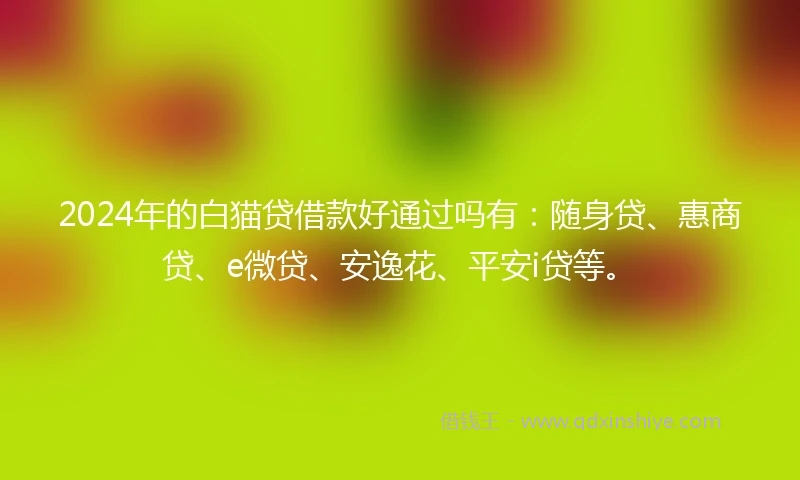2024年的白猫贷借款好通过吗有：随身贷、惠商贷、e微贷、安逸花、平安i贷等。