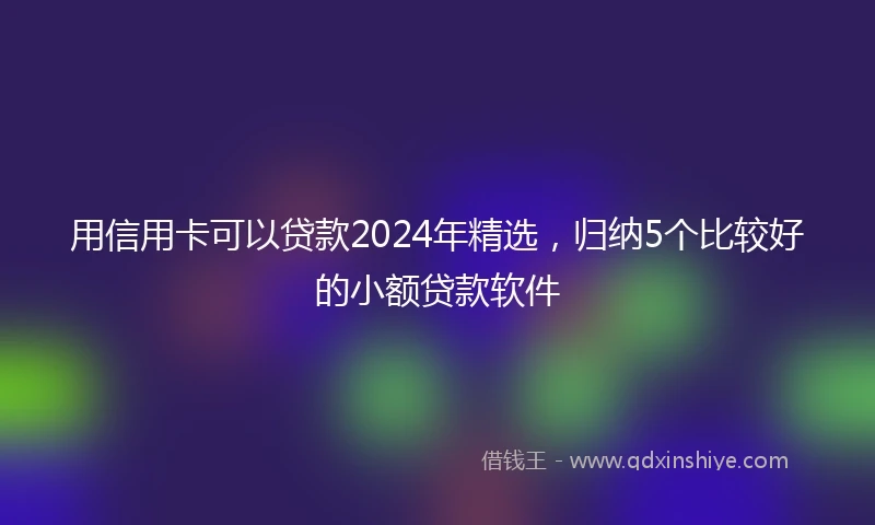 用信用卡可以贷款2024年精选，归纳5个比较好的小额贷款软件