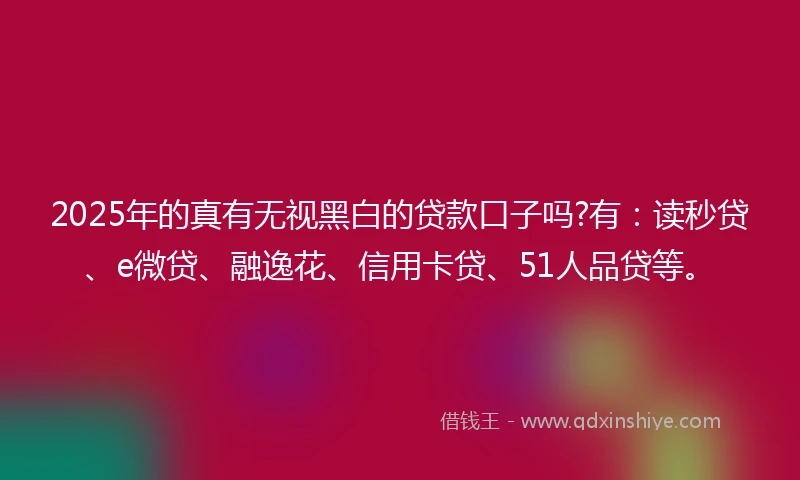 2025年的真有无视黑白的贷款口子吗?有：读秒贷、e微贷、融逸花、信用卡贷、51人品贷等。