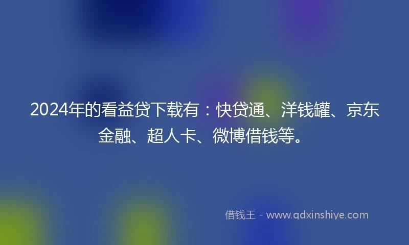 2024年的看益贷下载有：快贷通、洋钱罐、京东金融、超人卡、微博借钱等。