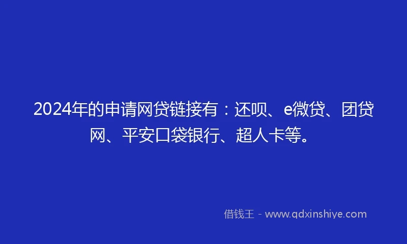 2024年的申请网贷链接有：还呗、e微贷、团贷网、平安口袋银行、超人卡等。