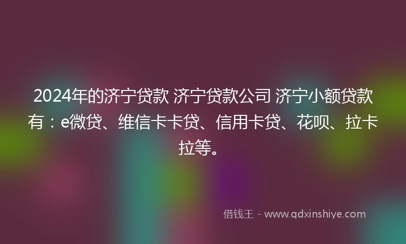 2024年的济宁贷款 济宁贷款公司 济宁小额贷款有：e微贷、维信卡卡贷、信用卡贷、花呗、拉卡拉等。