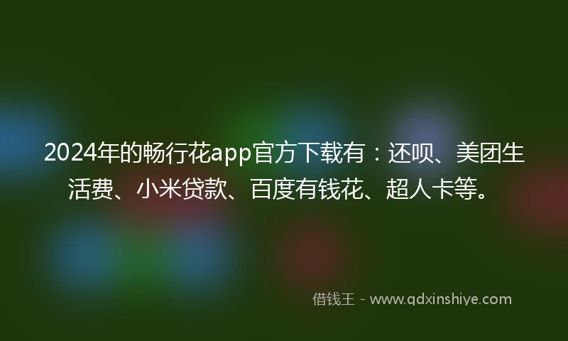 2024年的畅行花app官方下载有：还呗、美团生活费、小米贷款、百度有钱花、超人卡等。