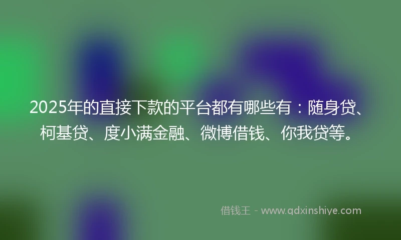 2025年的直接下款的平台都有哪些有：随身贷、柯基贷、度小满金融、微博借钱、你我贷等。