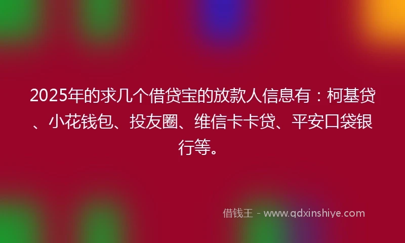 2025年的求几个借贷宝的放款人信息有：柯基贷、小花钱包、投友圈、维信卡卡贷、平安口袋银行等。