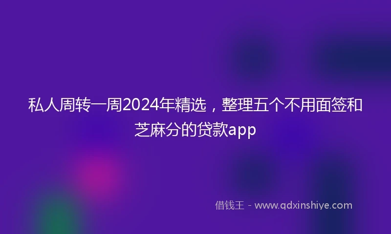 私人周转一周2024年精选，整理五个不用面签和芝麻分的贷款app