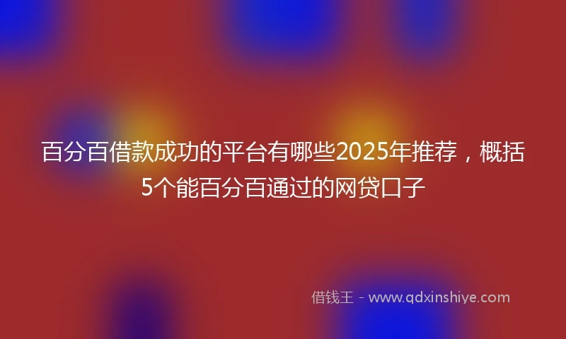 百分百借款成功的平台有哪些2025年推荐，概括5个能百分百通过的网贷口子