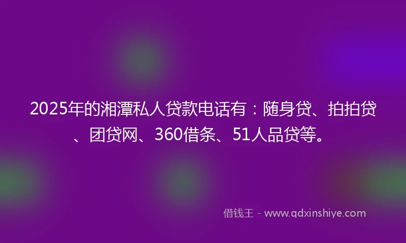 2025年的湘潭私人贷款电话有：随身贷、拍拍贷、团贷网、360借条、51人品贷等。