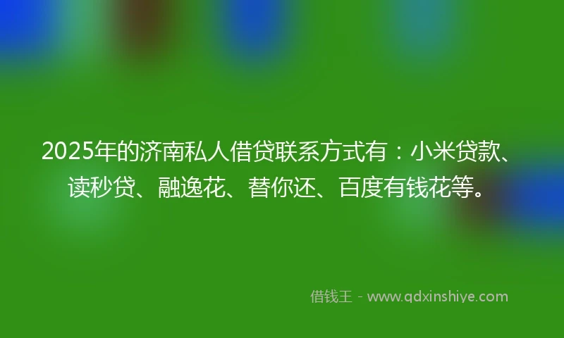 2025年的济南私人借贷联系方式有：小米贷款、读秒贷、融逸花、替你还、百度有钱花等。