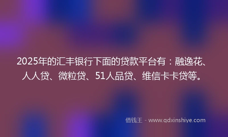 2025年的汇丰银行下面的贷款平台有：融逸花、人人贷、微粒贷、51人品贷、维信卡卡贷等。