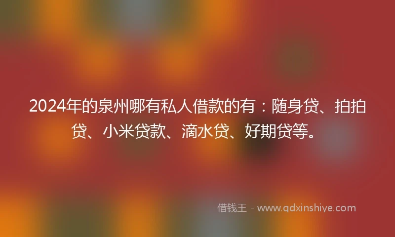 2024年的泉州哪有私人借款的有：随身贷、拍拍贷、小米贷款、滴水贷、好期贷等。