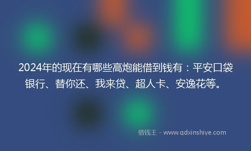 2024年的现在有哪些高炮能借到钱有：平安口袋银行、替你还、我来贷、超人卡、安逸花等。