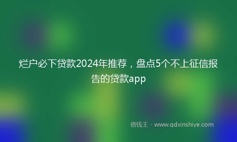 烂户必下贷款2024年推荐,盘点5个不上征信报告的贷款app