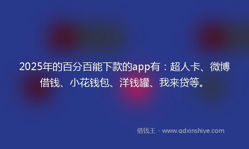 2025年的百分百能下款的app有：超人卡、微博借钱、小花钱包、洋钱罐、我来贷等。