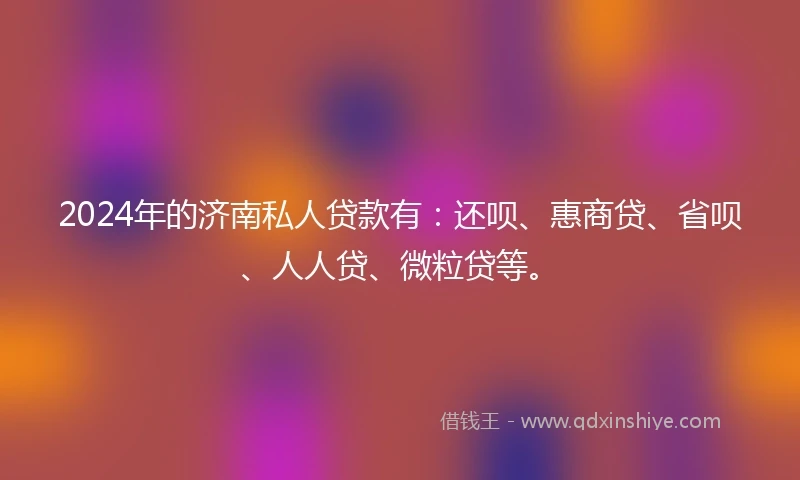 2024年的济南私人贷款有：还呗、惠商贷、省呗、人人贷、微粒贷等。