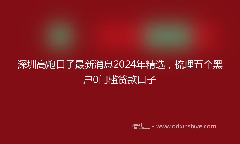 深圳高炮口子最新消息2024年精选，梳理五个黑户0门槛贷款口子