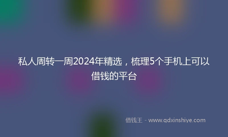 私人周转一周2024年精选，梳理5个手机上可以借钱的平台