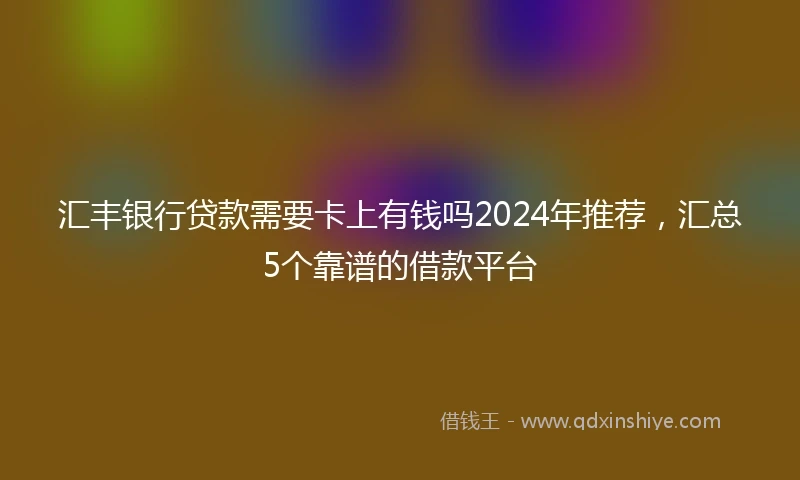 汇丰银行贷款需要卡上有钱吗2024年推荐，汇总5个靠谱的借款平台