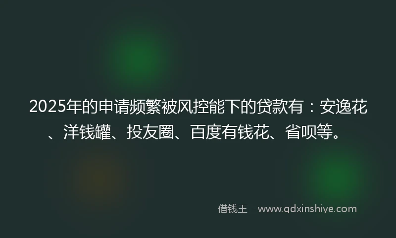 2025年的申请频繁被风控能下的贷款有：安逸花、洋钱罐、投友圈、百度有钱花、省呗等。