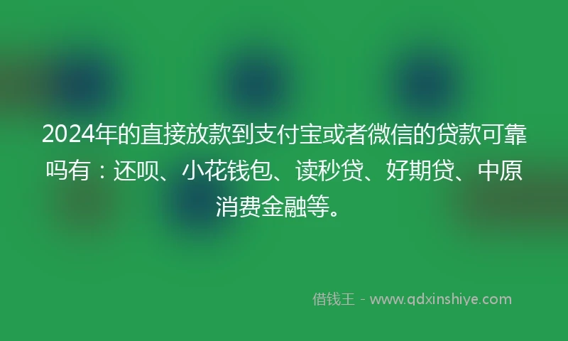 2024年的直接放款到支付宝或者微信的贷款可靠吗有：还呗、小花钱包、读秒贷、好期贷、中原消费金融等。