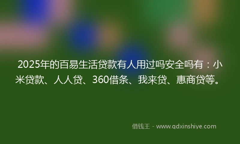 2025年的百易生活贷款有人用过吗安全吗有：小米贷款、人人贷、360借条、我来贷、惠商贷等。