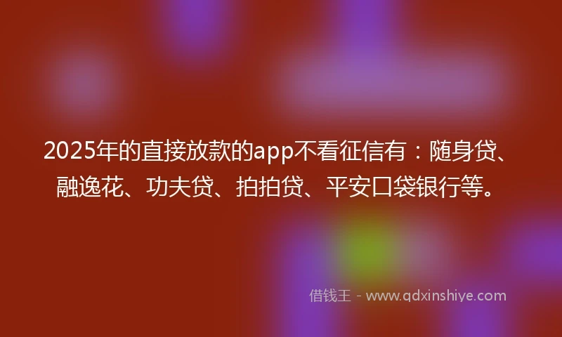 2025年的直接放款的app不看征信有：随身贷、融逸花、功夫贷、拍拍贷、平安口袋银行等。