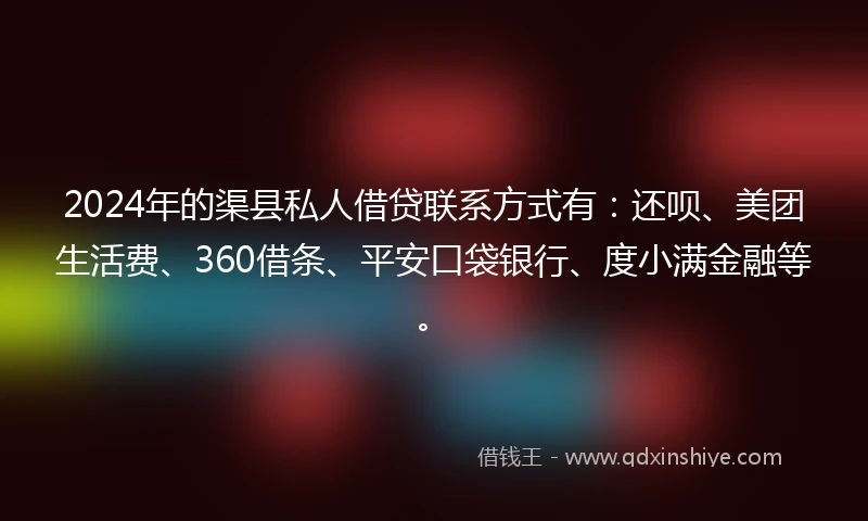 2024年的渠县私人借贷联系方式有:还呗、美团生活费、360借条、平安口袋银行、度小满金融等。