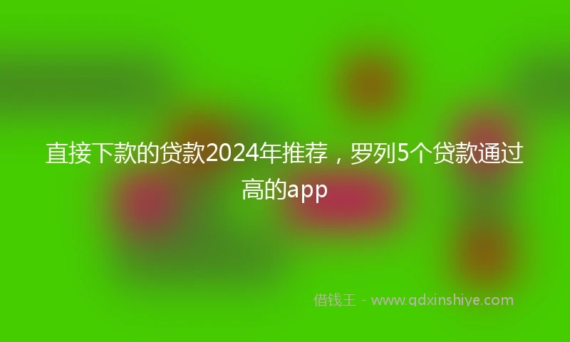 直接下款的贷款2024年推荐，罗列5个贷款通过高的app