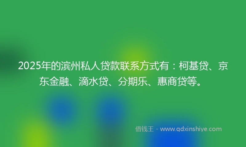 2025年的滨州私人贷款联系方式有:柯基贷、京东金融、滴水贷、分期乐、惠商贷等。