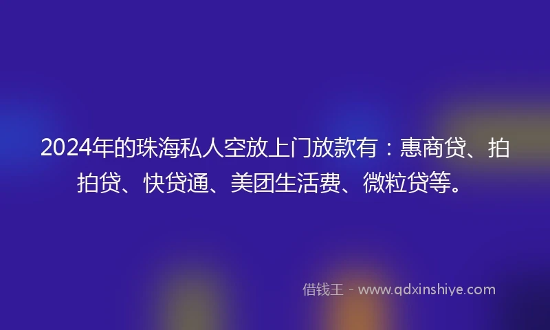 2024年的珠海私人空放上门放款有：惠商贷、拍拍贷、快贷通、美团生活费、微粒贷等。
