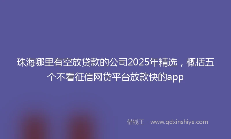 珠海哪里有空放贷款的公司2025年精选，概括五个不看征信网贷平台放款快的app