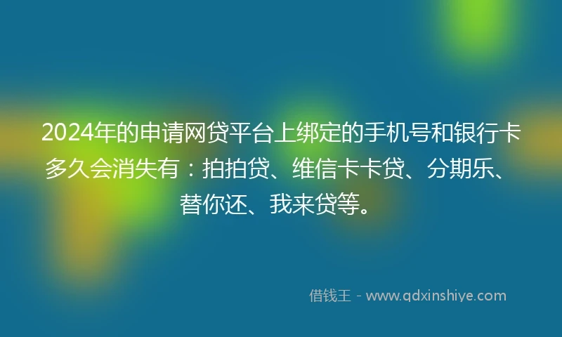 2024年的申请网贷平台上绑定的手机号和银行卡多久会消失有：拍拍贷、维信卡卡贷、分期乐、替你还、我来贷等。
