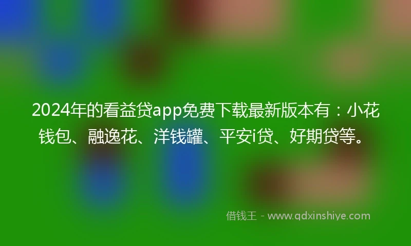 2024年的看益贷app免费下载最新版本有：小花钱包、融逸花、洋钱罐、平安i贷、好期贷等。