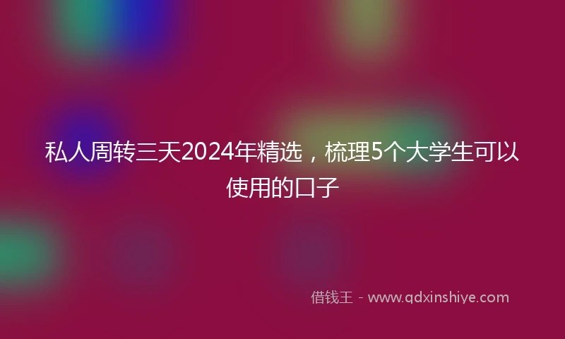 私人周转三天2024年精选，梳理5个大学生可以使用的口子