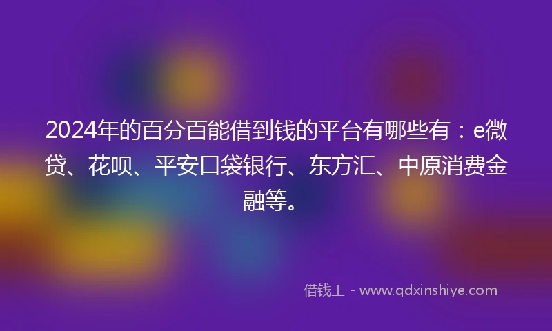 2024年的百分百能借到钱的平台有哪些有：e微贷、花呗、平安口袋银行、东方汇、中原消费金融等。