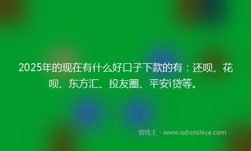 2025年的现在有什么好口子下款的有:还呗、花呗、东方汇、投友圈、平安i贷等。
