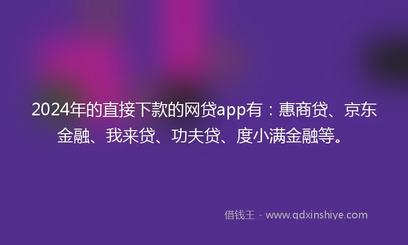 2024年的直接下款的网贷app有：惠商贷、京东金融、我来贷、功夫贷、度小满金融等。