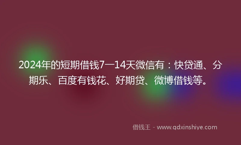 2024年的短期借钱7一14天微信有：快贷通、分期乐、百度有钱花、好期贷、微博借钱等。