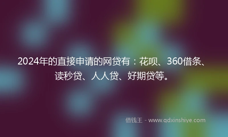 2024年的直接申请的网贷有：花呗、360借条、读秒贷、人人贷、好期贷等。