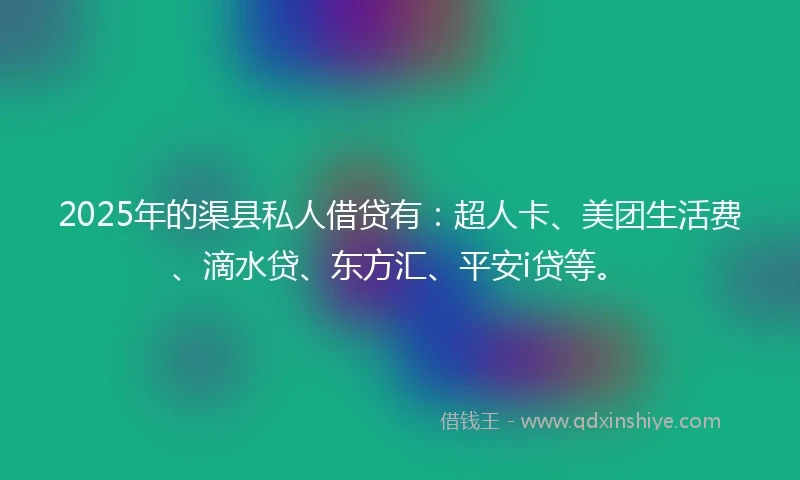 2025年的渠县私人借贷有：超人卡、美团生活费、滴水贷、东方汇、平安i贷等。