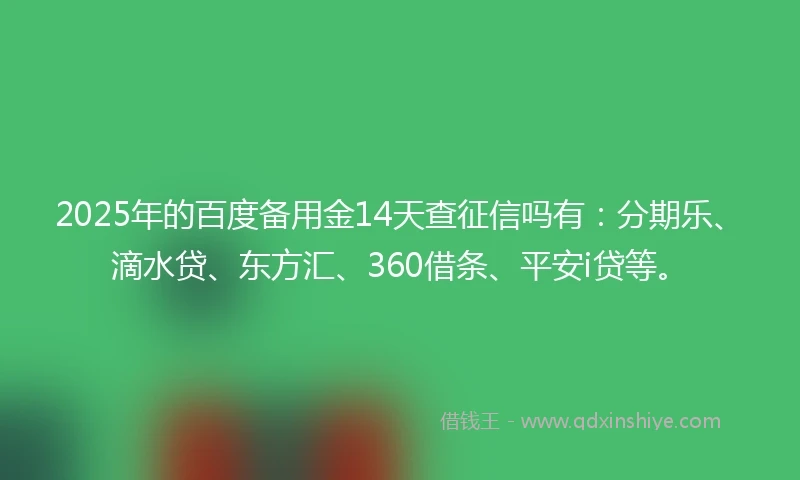 2025年的百度备用金14天查征信吗有：分期乐、滴水贷、东方汇、360借条、平安i贷等。
