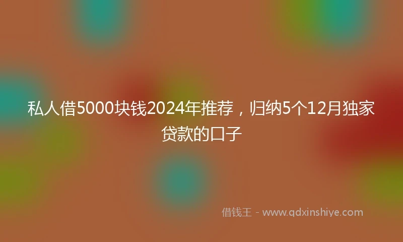 私人借5000块钱2024年推荐，归纳5个12月独家贷款的口子