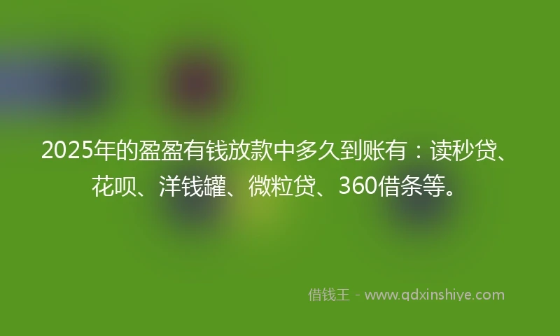 2025年的盈盈有钱放款中多久到账有：读秒贷、花呗、洋钱罐、微粒贷、360借条等。